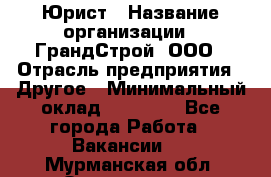Юрист › Название организации ­ ГрандСтрой, ООО › Отрасль предприятия ­ Другое › Минимальный оклад ­ 30 000 - Все города Работа » Вакансии   . Мурманская обл.,Оленегорск г.